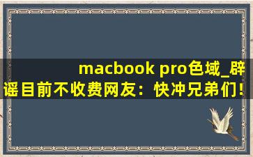 macbook pro色域_辟谣目前不收费网友：快冲兄弟们！